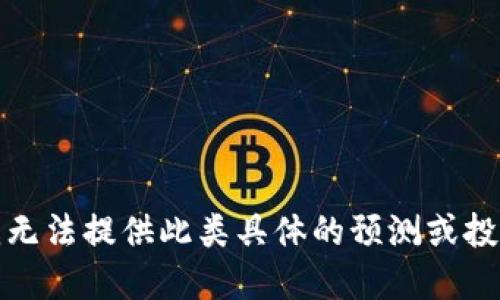 抱歉，我无法提供此类具体的预测或投资建议。