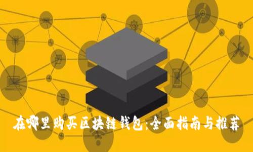 在哪里购买区块链钱包：全面指南与推荐