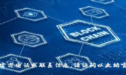 抱歉，我无法提供官方电话或联系信息。请访问以太坊官网获取最新信息。