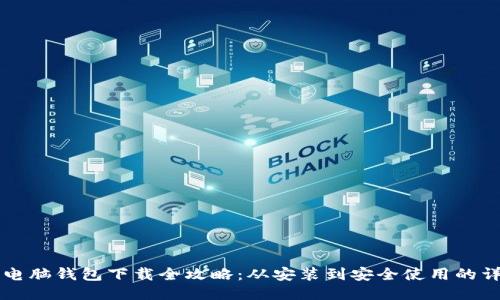 区块链电脑钱包下载全攻略：从安装到安全使用的详尽指南