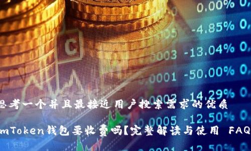 思考一个并且最接近用户搜索需求的优质

imToken钱包要收费吗？完整解读与使用 FAQs